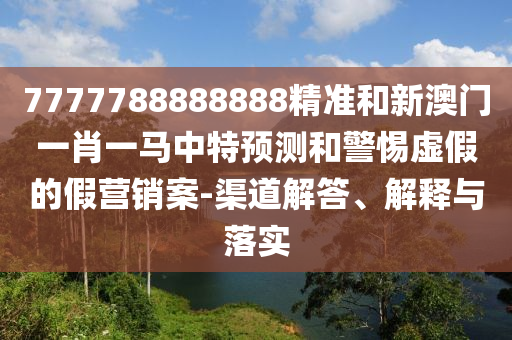 7777788888888精準和新澳門一肖一馬中特預測和警惕虛假的假營銷案-渠道解答、解釋與落實
